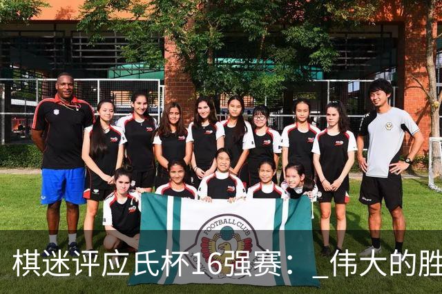 棋迷评应氏杯16强赛： 伟大的胜利！给王星昊满分